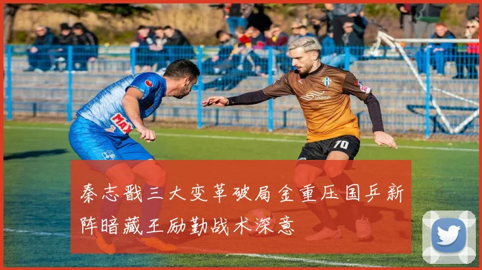 秦志戬三大变革破局金重压国乒新阵暗藏王励勤战术深意