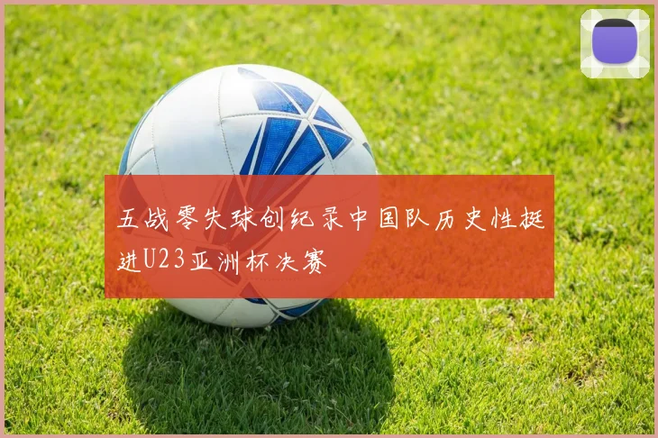 五战零失球创纪录中国队历史性挺进U23亚洲杯决赛