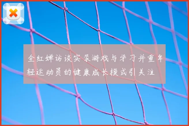 全红婵访谈实录游戏与学习并重年轻运动员的健康成长模式引关注