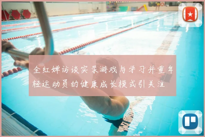 全红婵访谈实录游戏与学习并重年轻运动员的健康成长模式引关注