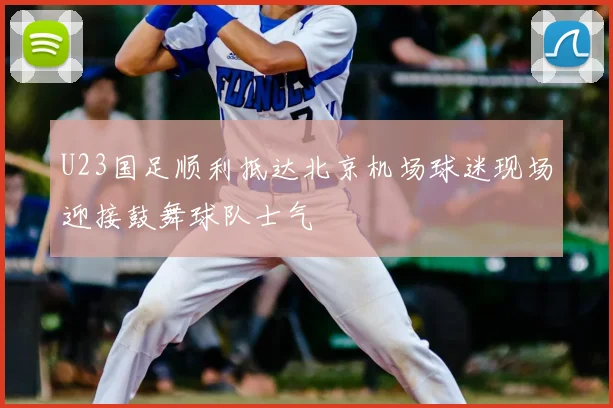 U23国足顺利抵达北京机场球迷现场迎接鼓舞球队士气