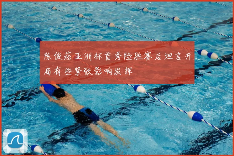 陈俊菘亚洲杯首秀险胜赛后坦言开局有些紧张影响发挥