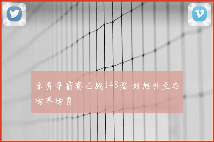 乐弈争霸赛已战148盘 刘旭升至各榜单榜首