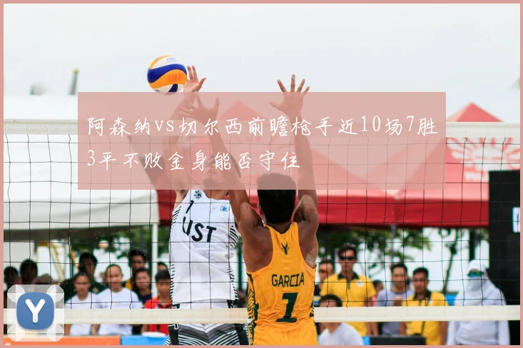 阿森纳vs切尔西前瞻枪手近10场7胜3平不败金身能否守住