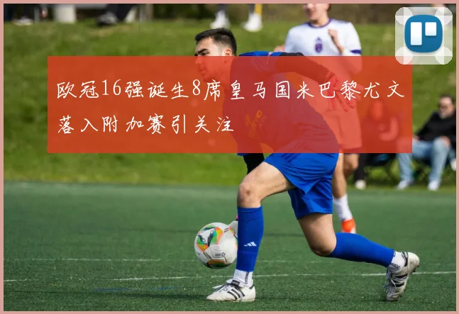 欧冠16强诞生8席皇马国米巴黎尤文落入附加赛引关注