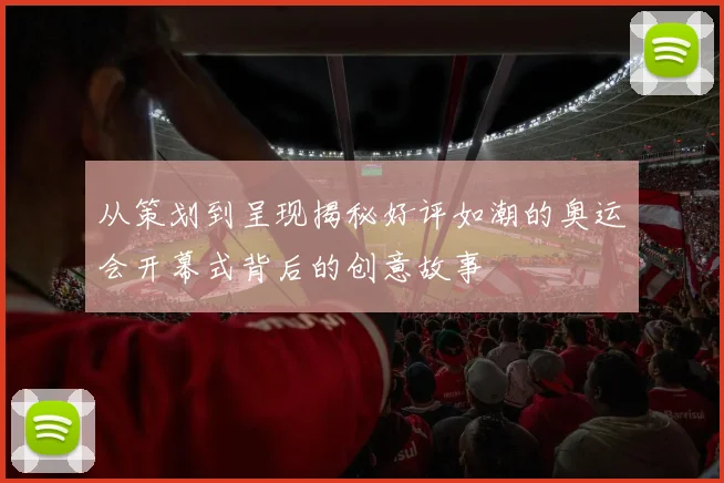 从策划到呈现揭秘好评如潮的奥运会开幕式背后的创意故事