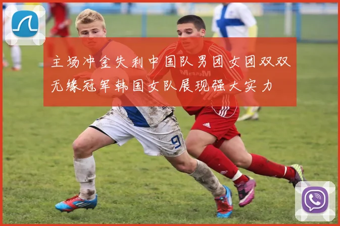 主场冲金失利中国队男团女团双双无缘冠军韩国女队展现强大实力