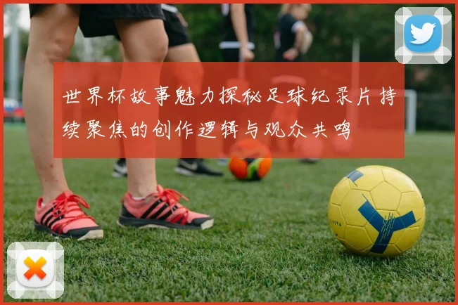 世界杯故事魅力探秘足球纪录片持续聚焦的创作逻辑与观众共鸣