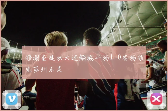 穆谢奎建功大连鲲城半场1-0客场领先苏州东吴