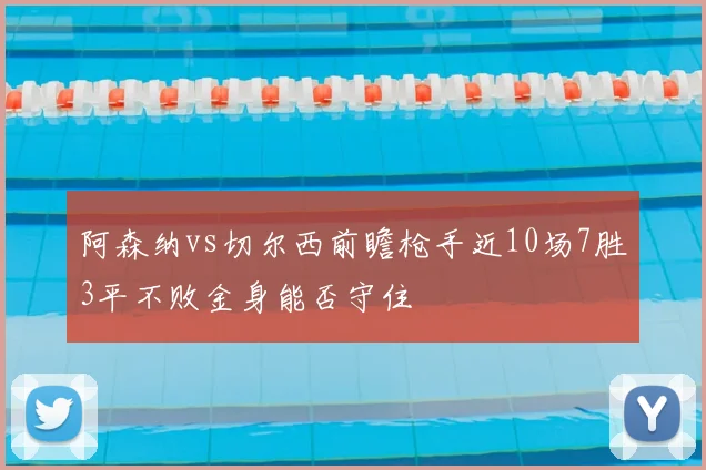 阿森纳vs切尔西前瞻枪手近10场7胜3平不败金身能否守住