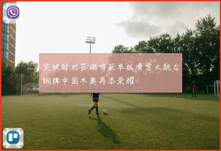 突破时刻苏翊鸣获单板滑雪大跳台铜牌中国冬奥再添荣耀
