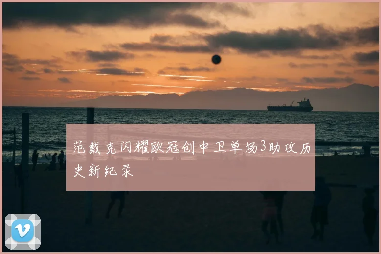 范戴克闪耀欧冠创中卫单场3助攻历史新纪录