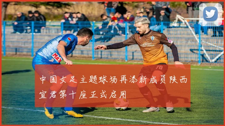 中国女足主题球场再添新成员陕西宜君第十座正式启用
