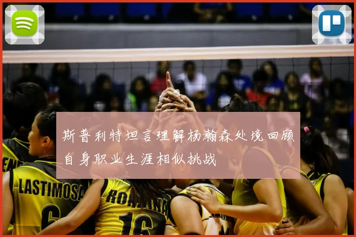 斯普利特坦言理解杨瀚森处境回顾自身职业生涯相似挑战