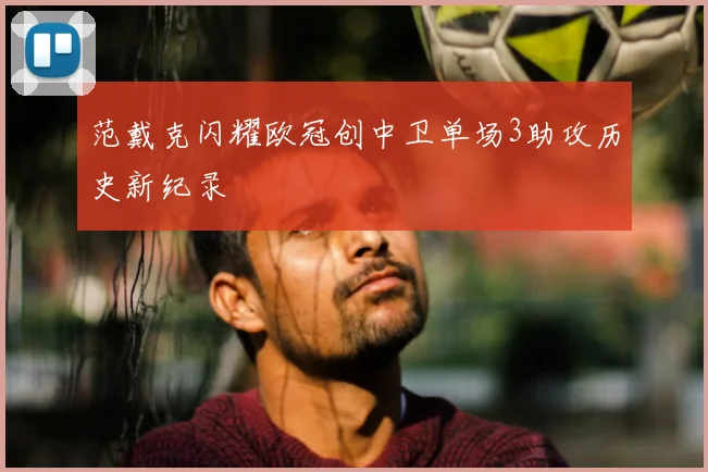 范戴克闪耀欧冠创中卫单场3助攻历史新纪录