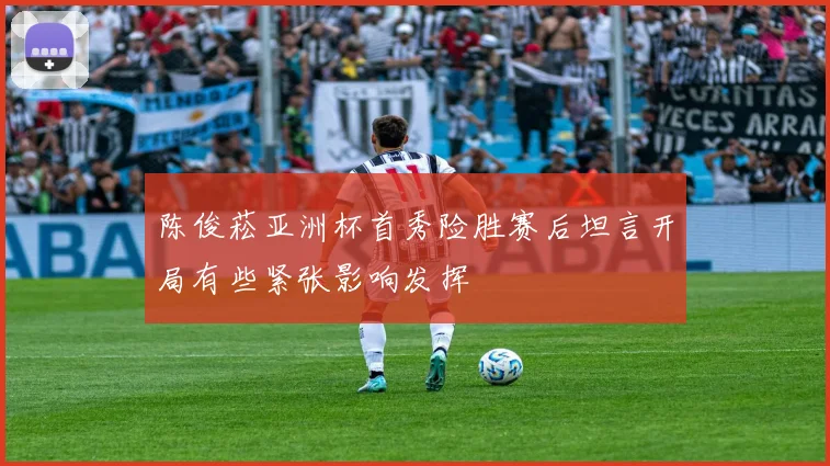 陈俊菘亚洲杯首秀险胜赛后坦言开局有些紧张影响发挥