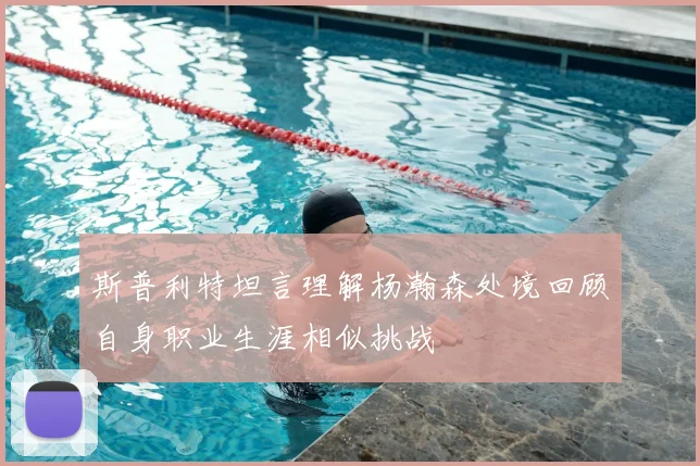 斯普利特坦言理解杨瀚森处境回顾自身职业生涯相似挑战