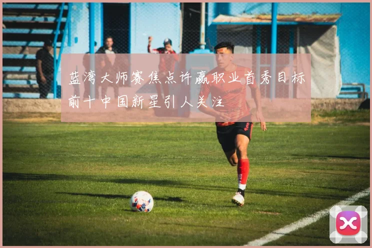 蓝湾大师赛焦点许赢职业首秀目标前十中国新星引人关注