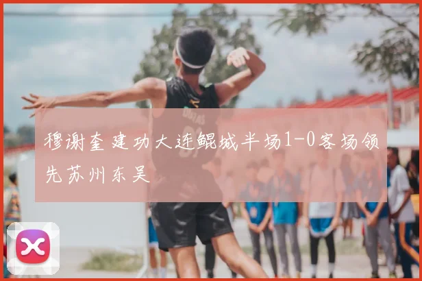 穆谢奎建功大连鲲城半场1-0客场领先苏州东吴